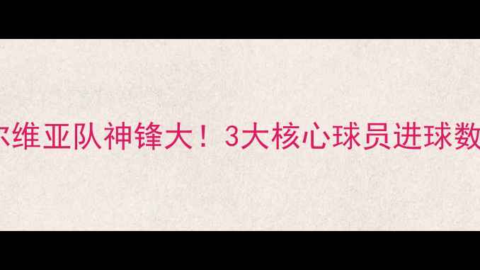 图片 🔥世界杯塞尔维亚队神锋大！3大核心球员进球数据+战术分析