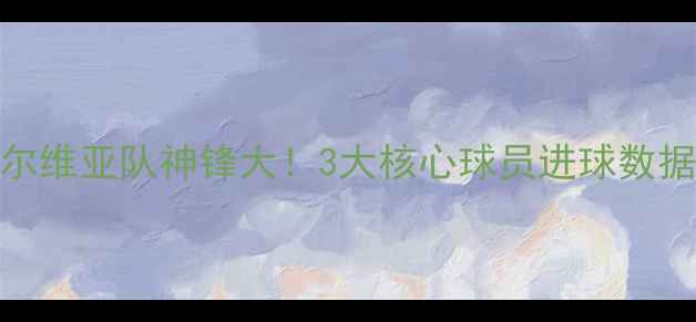 图片 🔥世界杯塞尔维亚队神锋大！3大核心球员进球数据+战术分析1