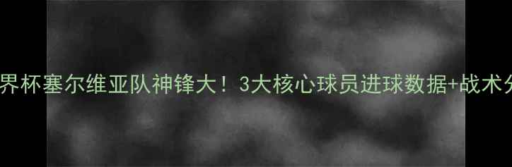 图片 🔥世界杯塞尔维亚队神锋大！3大核心球员进球数据+战术分析2