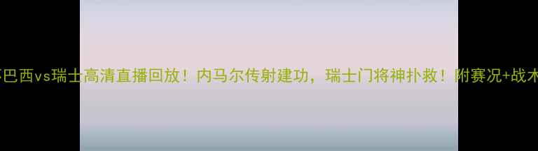 图片 🔥世界杯巴西vs瑞士高清直播回放！内马尔传射建功，瑞士门将神扑救！附赛况+战术分析🔥1