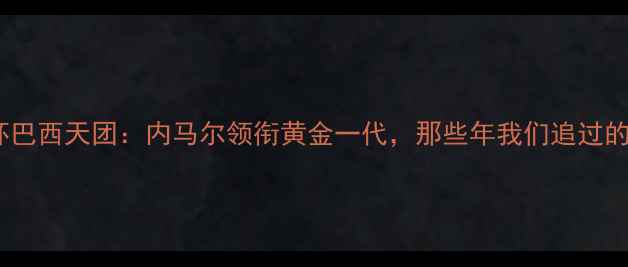 图片 🔥世界杯巴西天团：内马尔领衔黄金一代，那些年我们追过的传奇🔥1