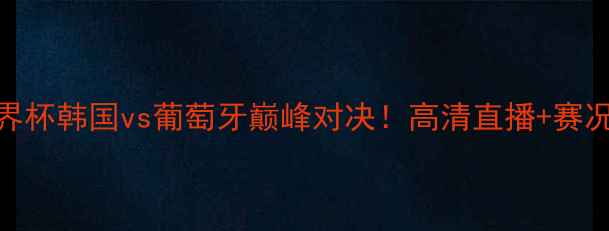图片 🔥世界杯韩国vs葡萄牙巅峰对决！高清直播+赛况全🔥