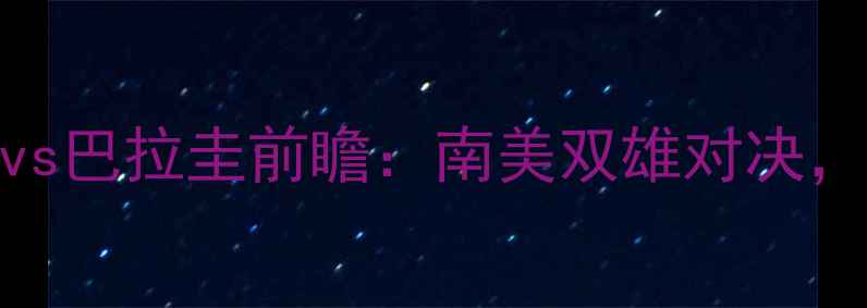 图片 🔥世预赛智利vs巴拉圭前瞻：南美双雄对决，谁将晋级？🔥