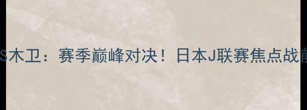 图片 🔥东京绿茵VS木卫：赛季巅峰对决！日本J联赛焦点战前瞻与深度🔥