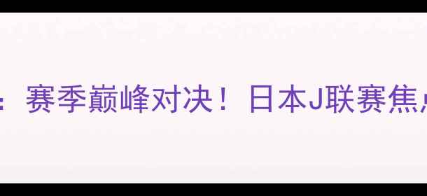 图片 🔥东京绿茵VS木卫：赛季巅峰对决！日本J联赛焦点战前瞻与深度🔥1