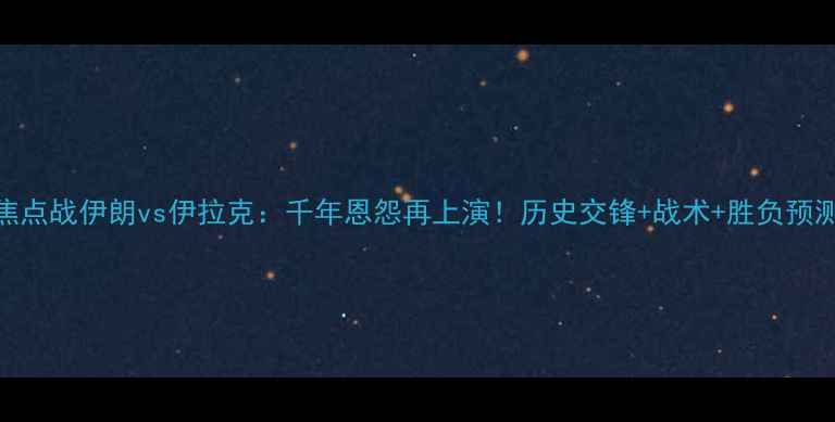 图片 🔥中东杯焦点战伊朗vs伊拉克：千年恩怨再上演！历史交锋+战术+胜负预测全攻略🔥