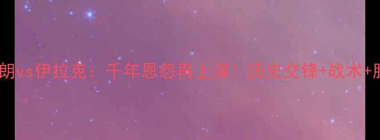 图片 🔥中东杯焦点战伊朗vs伊拉克：千年恩怨再上演！历史交锋+战术+胜负预测全攻略🔥1