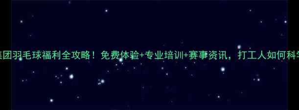 图片 🔥中信集团羽毛球福利全攻略！免费体验+专业培训+赛事资讯，打工人如何科学运动？