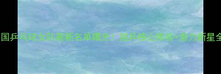 图片 🔥中国乒乓球女队最新名单曝光！国乒核心阵容+潜力新星全💥1