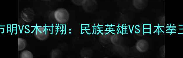 图片 🔥中日拳击巅峰对决！皱市明VS木村翔：民族英雄VS日本拳王，谁将问鼎世界冠军？💥