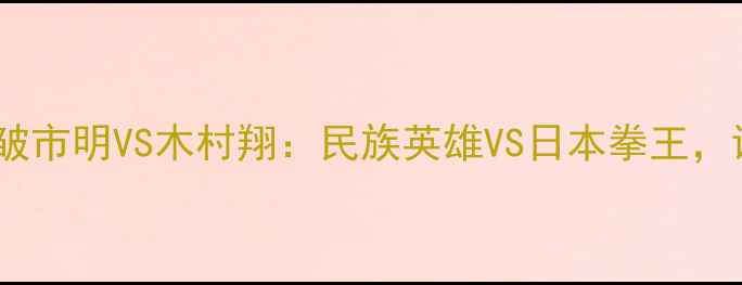 图片 🔥中日拳击巅峰对决！皱市明VS木村翔：民族英雄VS日本拳王，谁将问鼎世界冠军？💥2