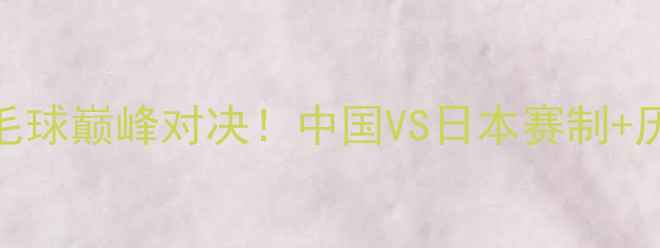图片 🔥中日羽毛球巅峰对决！中国VS日本赛制+历史战绩全