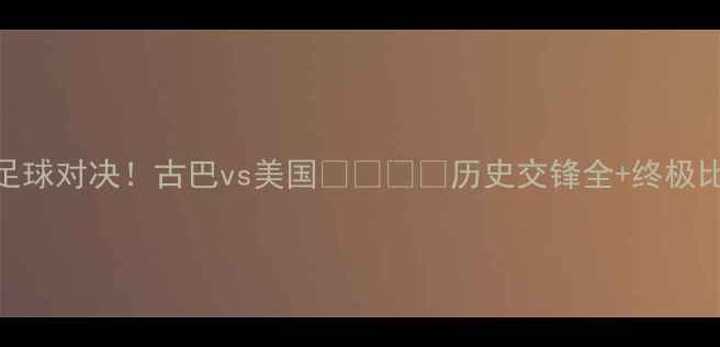 图片 🔥中美足球对决！古巴vs美国🇺🇸🇨🇳历史交锋全+终极比分预测