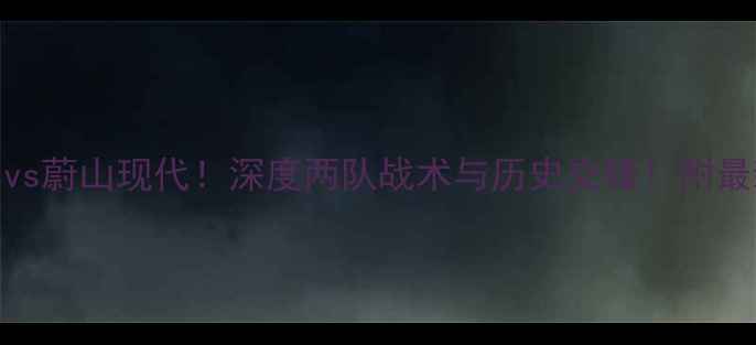 图片 🔥中超焦点战上岗vs蔚山现代！深度两队战术与历史交锋！附最新赛程比分预测🏆