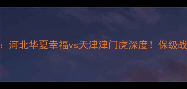 图片 🔥中超赛季前瞻：河北华夏幸福vs天津津门虎深度！保级战还是争冠战？🔥