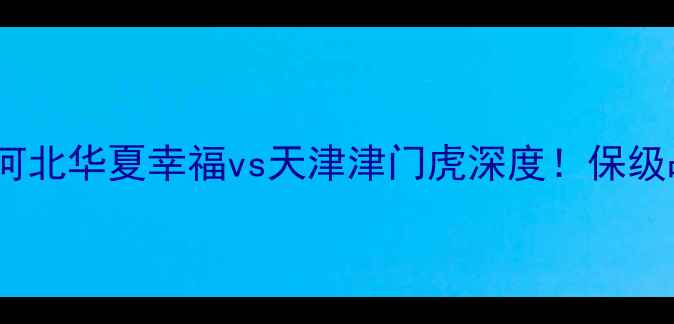 图片 🔥中超赛季前瞻：河北华夏幸福vs天津津门虎深度！保级战还是争冠战？🔥1