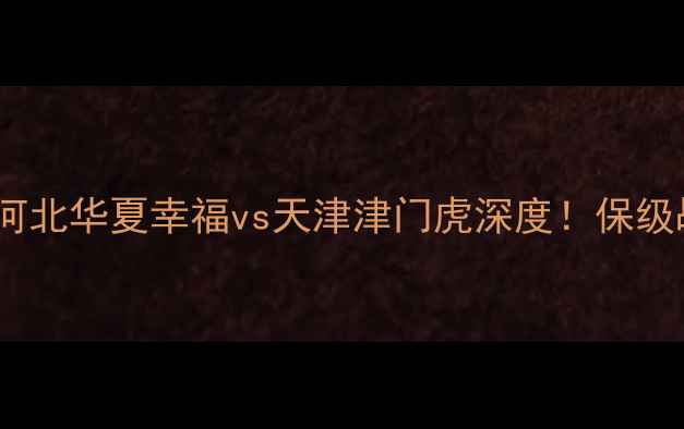 图片 🔥中超赛季前瞻：河北华夏幸福vs天津津门虎深度！保级战还是争冠战？🔥2