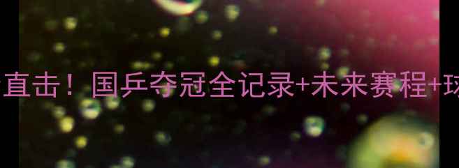 图片 🔥乒乓球世锦赛高清直击！国乒夺冠全记录+未来赛程+球星采访，速看！🔥2