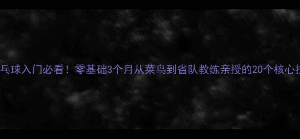 图片 🔥乒乓球入门必看！零基础3个月从菜鸟到省队教练亲授的20个核心技巧2