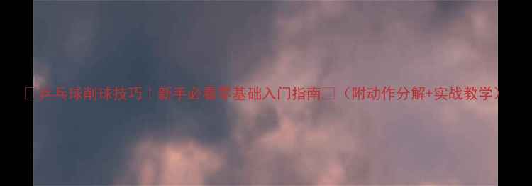 图片 🔥乒乓球削球技巧｜新手必看零基础入门指南💪（附动作分解+实战教学）