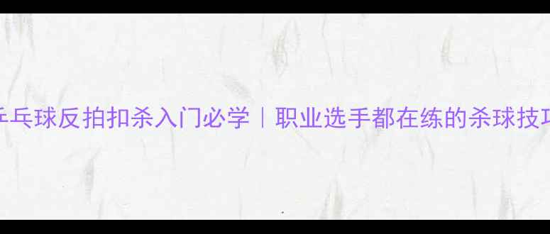 图片 🔥乒乓球反拍扣杀入门必学｜职业选手都在练的杀球技巧💥