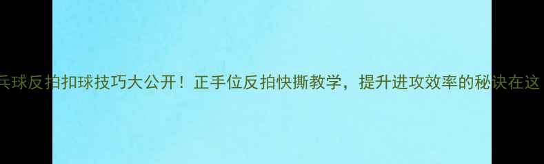 图片 🔥乒乓球反拍扣球技巧大公开！正手位反拍快撕教学，提升进攻效率的秘诀在这！🔥2
