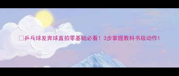 图片 🔥乒乓球发奔球直拍零基础必看！3步掌握教科书级动作1