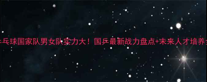 图片 🔥乒乓球国家队男女队实力大！国乒最新战力盘点+未来人才培养全🔥