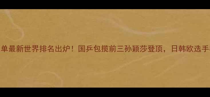 图片 🔥乒乓球女单最新世界排名出炉！国乒包揽前三孙颖莎登顶，日韩欧选手格局大洗牌