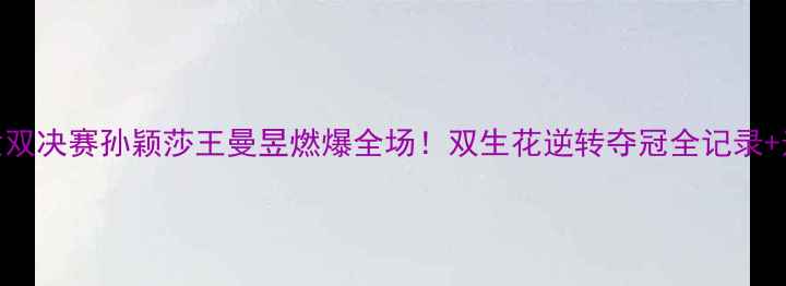 图片 🔥乒乓球女双决赛孙颖莎王曼昱燃爆全场！双生花逆转夺冠全记录+选手深度🏆