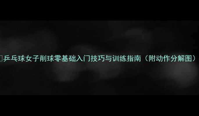 图片 🔥乒乓球女子削球零基础入门技巧与训练指南（附动作分解图）2