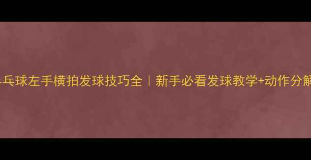 图片 🔥乒乓球左手横拍发球技巧全｜新手必看发球教学+动作分解图1