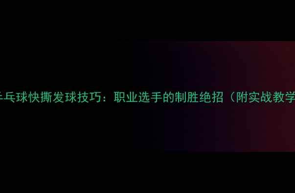 图片 🔥乒乓球快撕发球技巧：职业选手的制胜绝招（附实战教学）1