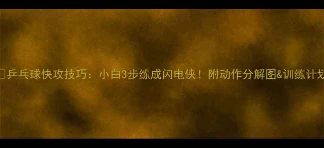 图片 🔥乒乓球快攻技巧：小白3步练成闪电侠！附动作分解图&训练计划