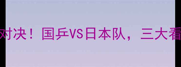 图片 🔥乒乓球总决赛终极对决！国乒VS日本队，三大看点，冠军悬念拉满！