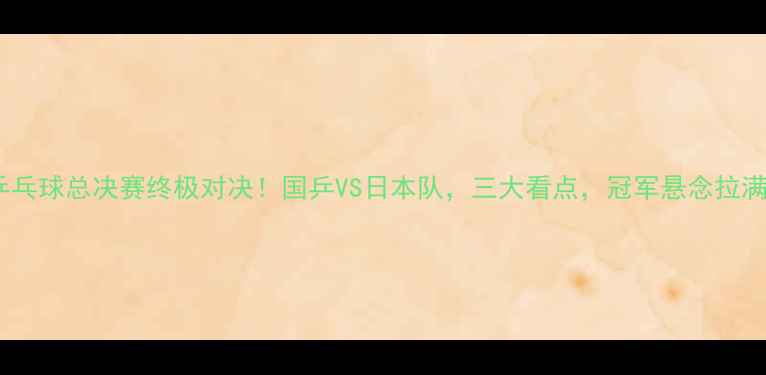 图片 🔥乒乓球总决赛终极对决！国乒VS日本队，三大看点，冠军悬念拉满！1