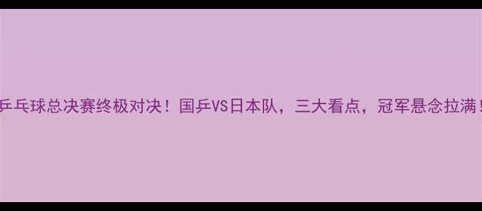 图片 🔥乒乓球总决赛终极对决！国乒VS日本队，三大看点，冠军悬念拉满！2