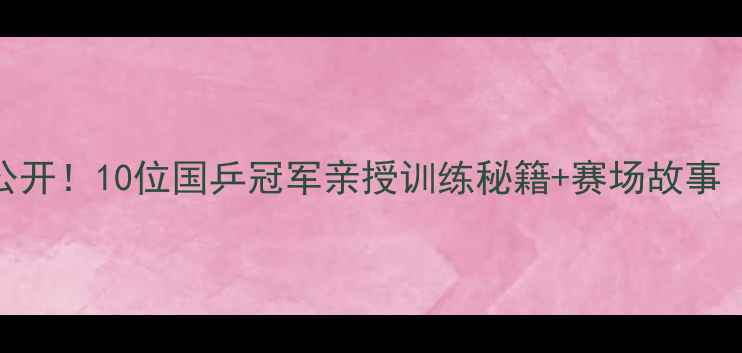 图片 🔥乒乓球技巧大公开！10位国乒冠军亲授训练秘籍+赛场故事（附训练计划表）