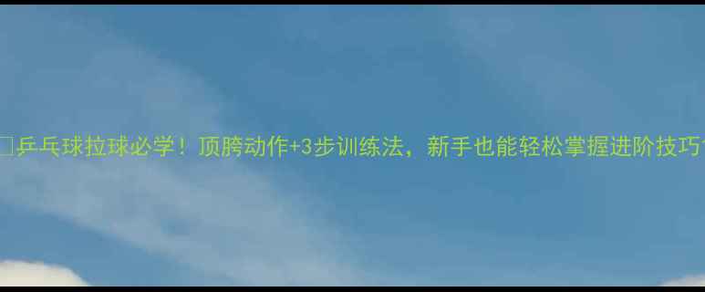 图片 🔥乒乓球拉球必学！顶胯动作+3步训练法，新手也能轻松掌握进阶技巧1