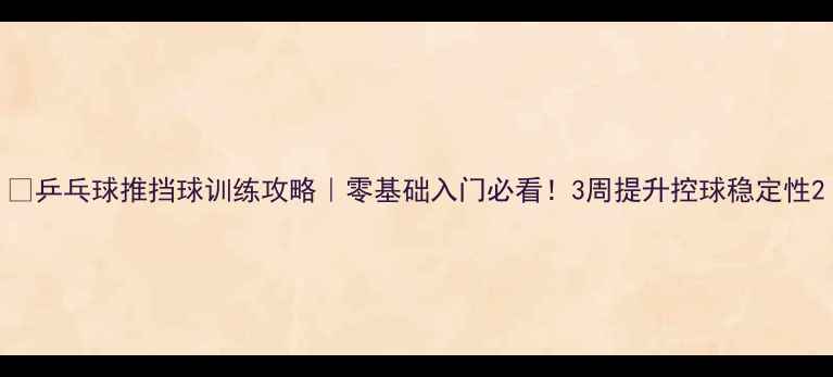 图片 🔥乒乓球推挡球训练攻略｜零基础入门必看！3周提升控球稳定性2