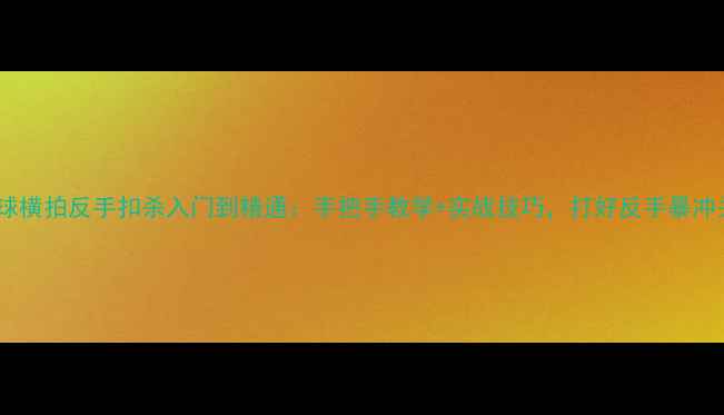 图片 🔥乒乓球横拍反手扣杀入门到精通：手把手教学+实战技巧，打好反手暴冲关键点1