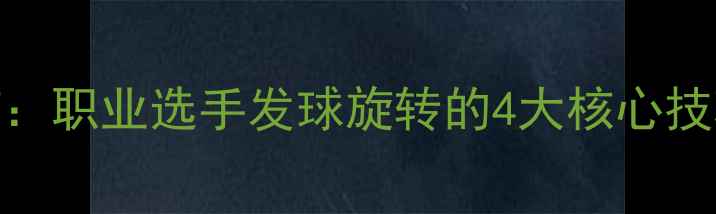 图片 🔥乒乓球横拍魔鬼旋：职业选手发球旋转的4大核心技巧！附独家训练方案