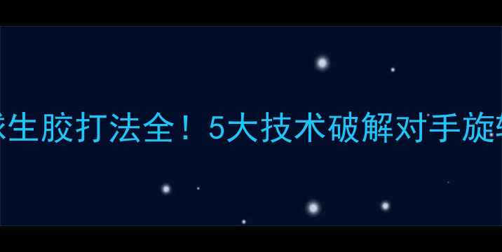 图片 🔥乒乓球生胶打法全！5大技术破解对手旋转陷阱🔥