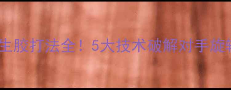 图片 🔥乒乓球生胶打法全！5大技术破解对手旋转陷阱🔥1