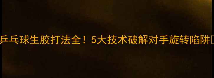 图片 🔥乒乓球生胶打法全！5大技术破解对手旋转陷阱🔥2