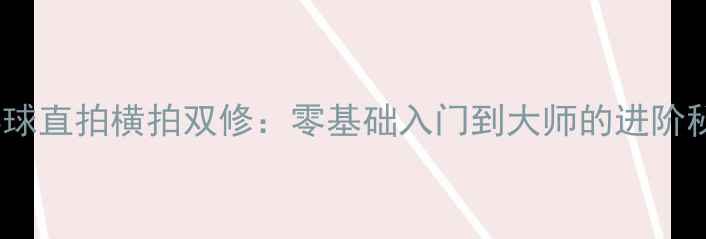 图片 🔥乒乓球直拍横拍双修：零基础入门到大师的进阶秘籍🔥2