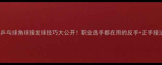 图片 🔥乒乓球角球接发球技巧大公开！职业选手都在用的反手+正手接法1