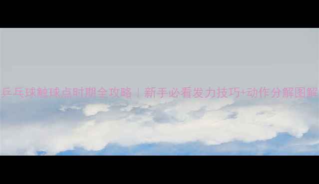 图片 🔥乒乓球触球点时期全攻略｜新手必看发力技巧+动作分解图解🏓