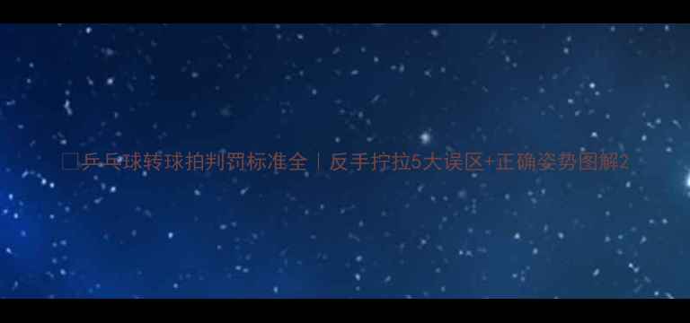 图片 🔥乒乓球转球拍判罚标准全｜反手拧拉5大误区+正确姿势图解2