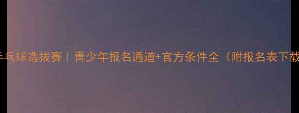 图片 🔥乒乓球选拔赛｜青少年报名通道+官方条件全（附报名表下载）1